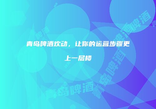 青岛啤酒欢动，让你的运营步骤更上一层楼