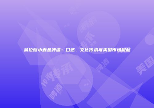 易拉罐小麦金啤酒：口感、文化传承与美国市场崛起