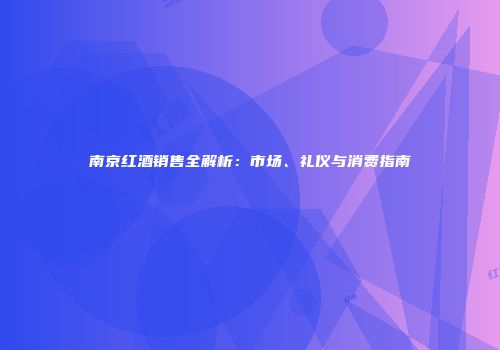 南京红酒销售全解析：市场、礼仪与消费指南