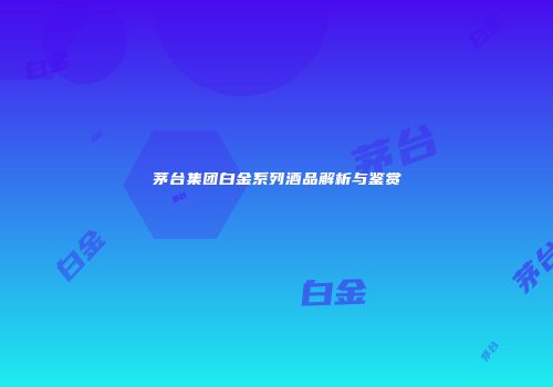 茅台集团白金系列酒品解析与鉴赏