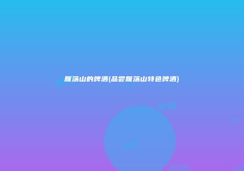 雁荡山的啤酒(品尝雁荡山特色啤酒)