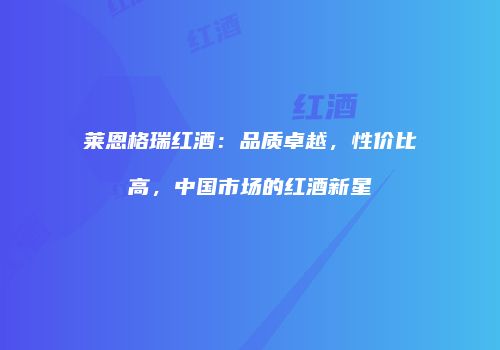 莱恩格瑞红酒：品质卓越，性价比高，中国市场的红酒新星