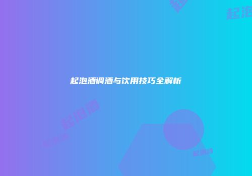 起泡酒调酒与饮用技巧全解析