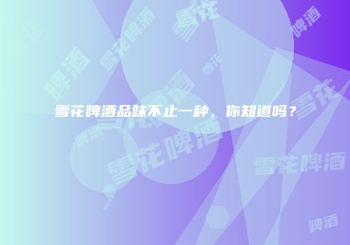 雪花啤酒品味不止一种，你知道吗？