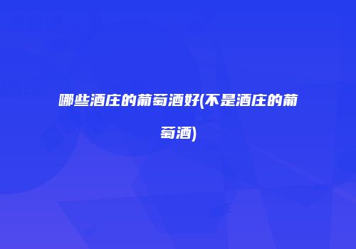 哪些酒庄的葡萄酒好(不是酒庄的葡萄酒)