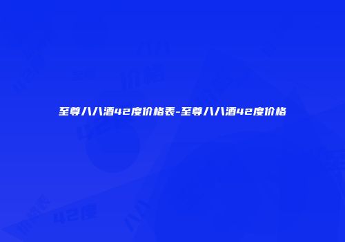 至尊八八酒42度价格表-至尊八八酒42度价格