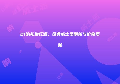 21响礼炮红酒：经典威士忌解析与价格揭秘