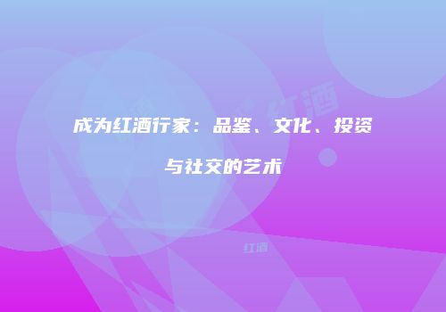 成为红酒行家：品鉴、文化、投资与社交的艺术