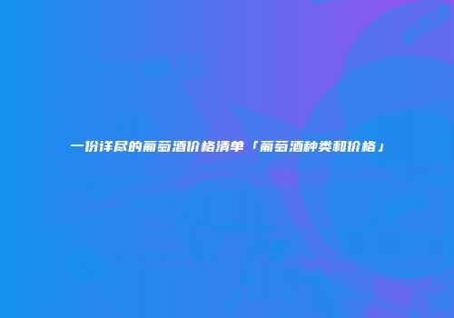 一份详尽的葡萄酒价格清单「葡萄酒种类和价格」