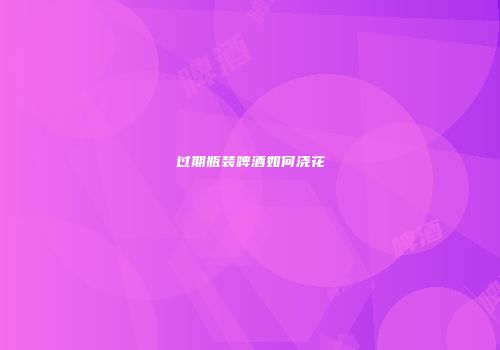 过期瓶装啤酒如何浇花