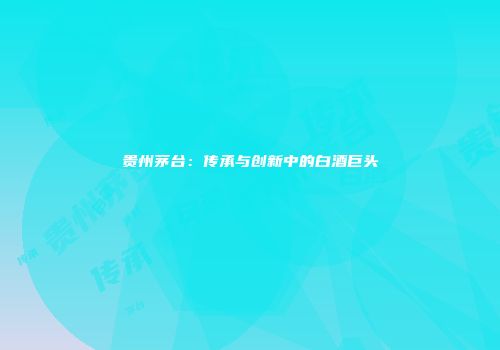 贵州茅台：传承与创新中的白酒巨头