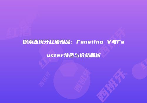 探索西班牙红酒珍品：Faustino V与Fauster特色与价格解析