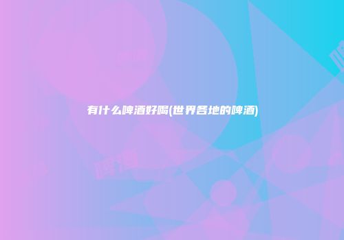 有什么啤酒好喝(世界各地的啤酒)