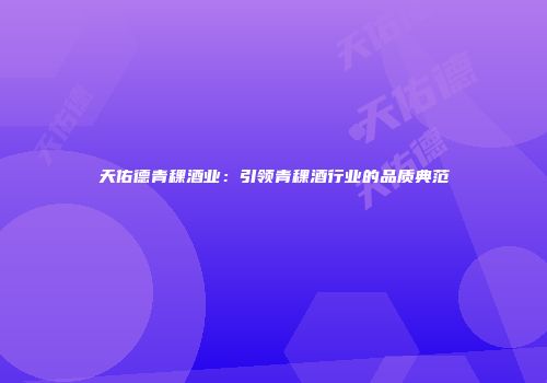 天佑德青稞酒业：引领青稞酒行业的品质典范