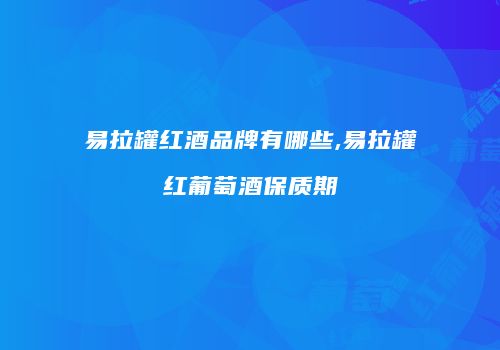 易拉罐红酒品牌有哪些,易拉罐红葡萄酒保质期