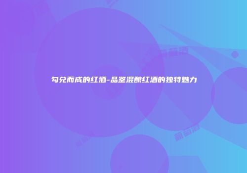 勾兑而成的红酒-品鉴混酿红酒的独特魅力
