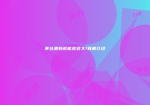 茅台酒到底能放多久?真相介绍