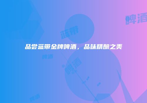 品尝蓝带金牌啤酒，品味精酿之美