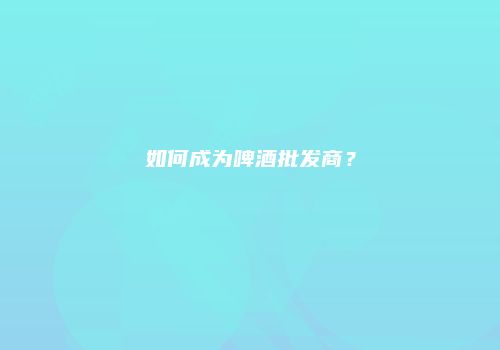如何成为啤酒批发商？