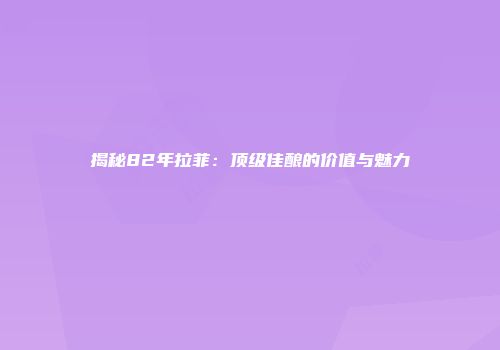 揭秘82年拉菲：顶级佳酿的价值与魅力
