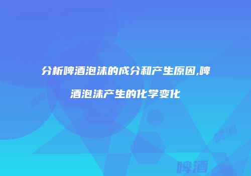 分析啤酒泡沫的成分和产生原因,啤酒泡沫产生的化学变化