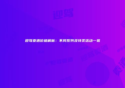 迎驾贡酒价格解析：不同系列及特卖活动一览