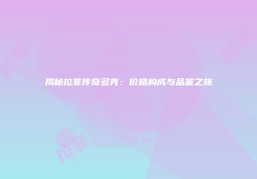 揭秘拉菲传奇多克：价格构成与品鉴之旅