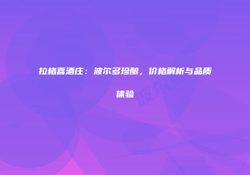 拉格喜酒庄：波尔多珍酿，价格解析与品质体验