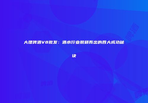 大理啤酒V8批发：酒水行业脱颖而出的四大成功秘诀