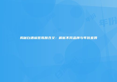 揭秘白酒标签陈酿含义：解析不同品牌与年份差异