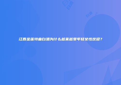 江西金莲特曲白酒为什么越来越受年轻女性欢迎？