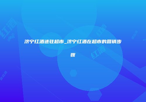 济宁红酒进驻超市_济宁红酒在超市的营销步骤
