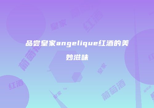 品尝皇家angelique红酒的美妙滋味