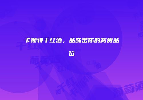 卡斯特干红酒，品味出你的高贵品位