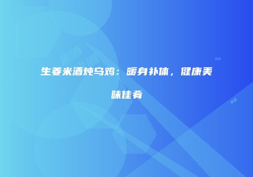 生姜米酒炖乌鸡：暖身补体，健康美味佳肴