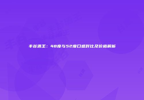 丰谷酒王：48度与52度口感对比及价格解析