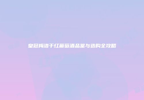 皇冠梅洛干红葡萄酒品鉴与选购全攻略