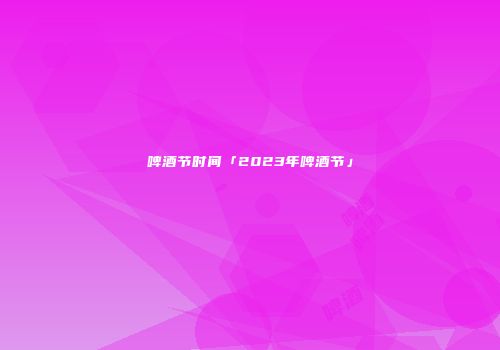 啤酒节时间「2023年啤酒节」