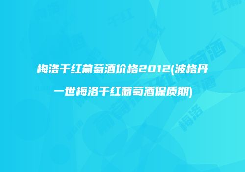 梅洛干红葡萄酒价格2012(波格丹一世梅洛干红葡萄酒保质期)