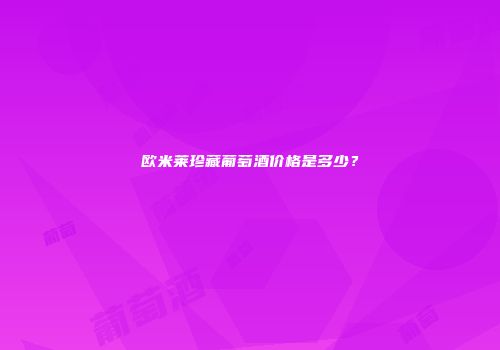 欧米莱珍藏葡萄酒价格是多少？