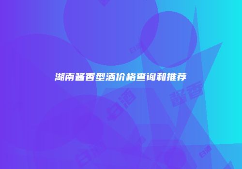 湖南酱香型酒价格查询和推荐