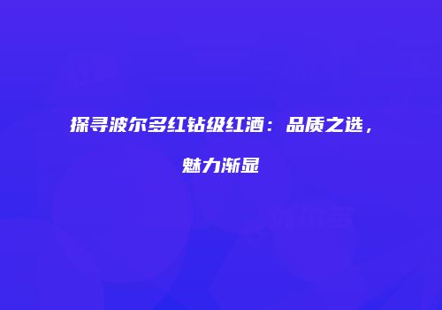 探寻波尔多红钻级红酒：品质之选，魅力渐显