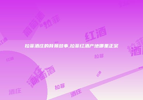 拉菲酒庄的背景故事,拉菲红酒产地哪里正宗