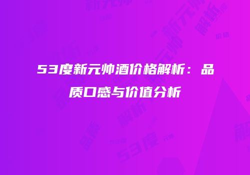 53度新元帅酒价格解析：品质口感与价值分析