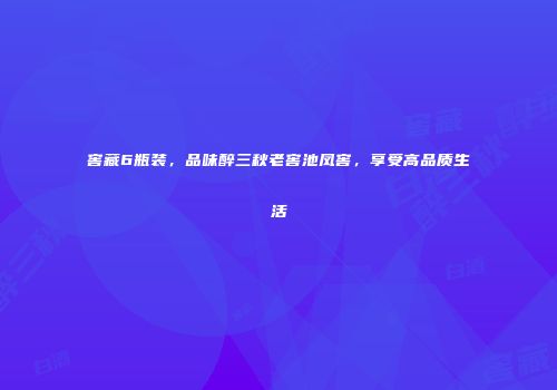窖藏6瓶装，品味醉三秋老窖池凤窖，享受高品质生活