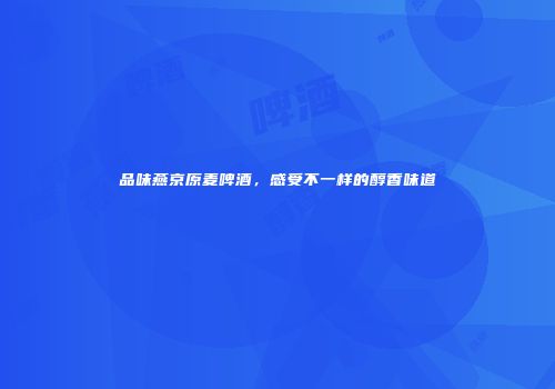 品味燕京原麦啤酒，感受不一样的醇香味道