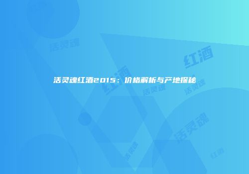 活灵魂红酒2015：价格解析与产地探秘