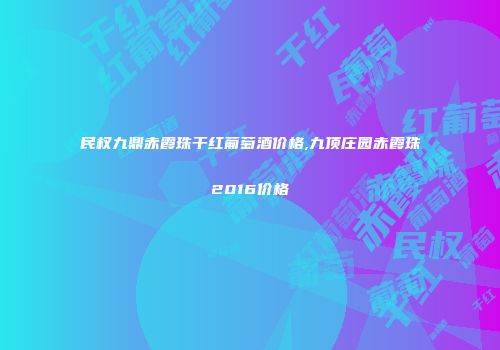 民权九鼎赤霞珠干红葡萄酒价格,九顶庄园赤霞珠2016价格