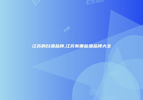 江苏的白酒品牌,江苏有哪些酒品牌大全