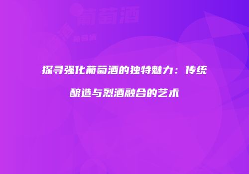 探寻强化葡萄酒的独特魅力：传统酿造与烈酒融合的艺术